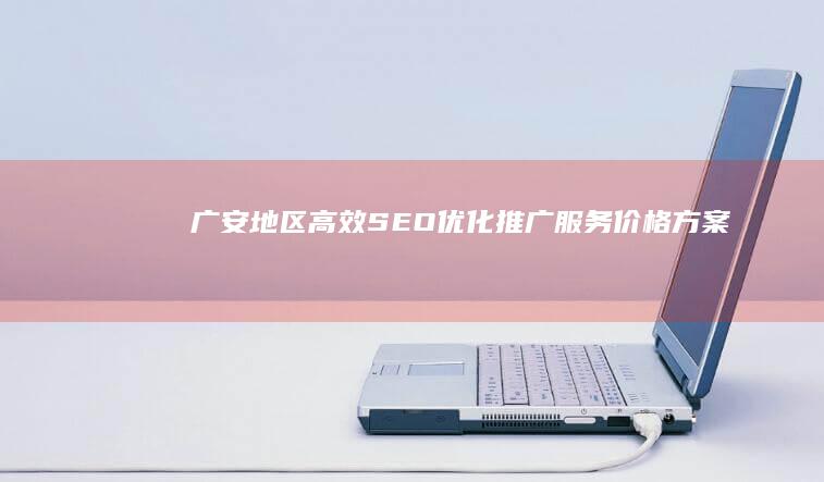 广安地区高效SEO优化推广服务价格方案