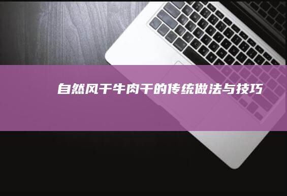 自然风干牛肉干的传统做法与技巧